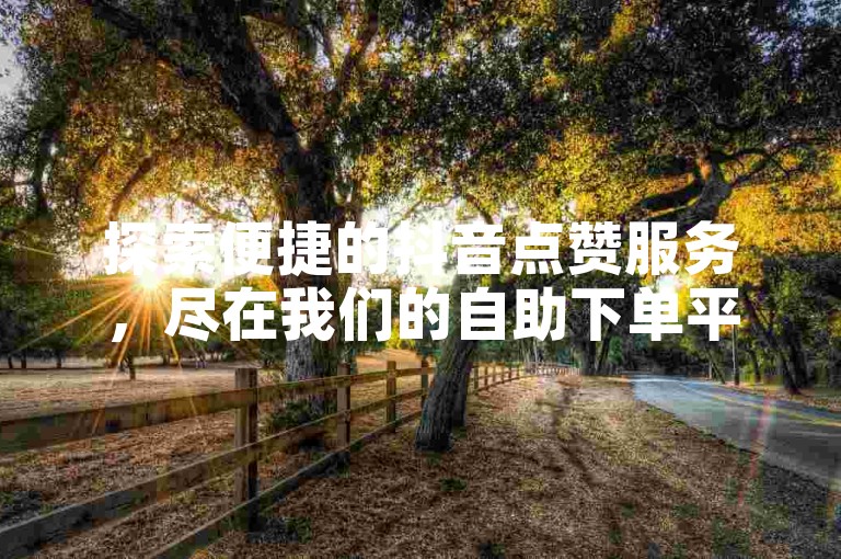 探索便捷的抖音点赞服务，尽在我们的自助下单平台，提供实惠的价格和一键收藏功能。