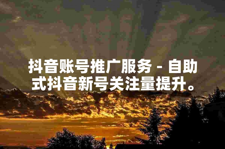 抖音账号推广服务 - 自助式抖音新号关注量提升。