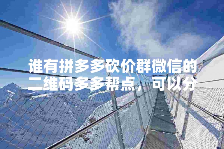 谁有拼多多砍价群微信的二维码多多帮点，可以分享一下吗？