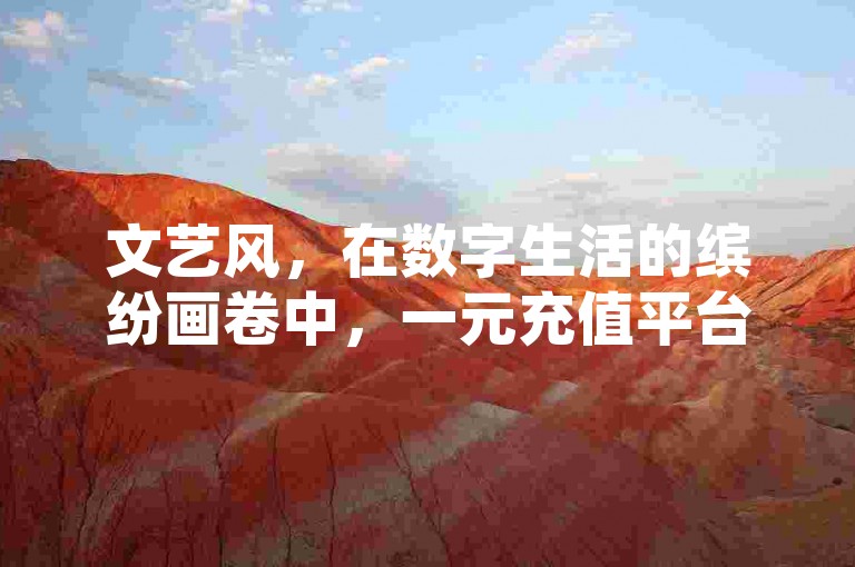 文艺风，在数字生活的缤纷画卷中，一元充值平台宛如一颗璀璨的明珠，为你的数字消费之旅增添一抹别样的色彩。，幽默风，嘿，别再为充值烦恼啦！一元充值平台闪亮登场，就像你的贴心小钱包，轻松搞定各种充值需求，让你笑对生活！，专业风，作为专注于便捷支付服务的优质平台，一元充值平台凭借其高效、安全的特点，成为众多用户信赖的一元充值首选。，简洁风，一元充值平台，简单操作，快速充值，满足你的多样需求。