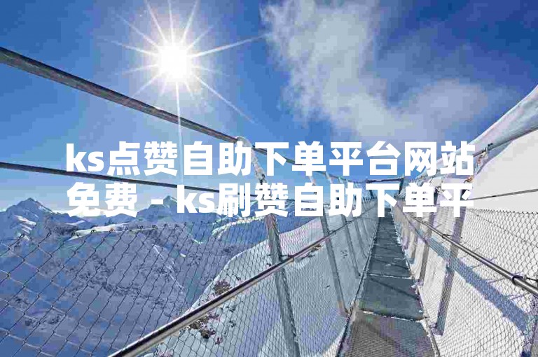 ks点赞自助下单平台网站免费 - ks刷赞自助下单平台微信