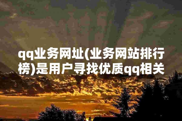 qq业务网址(业务网站排行榜)是用户寻找优质qq相关服务的重要参考。