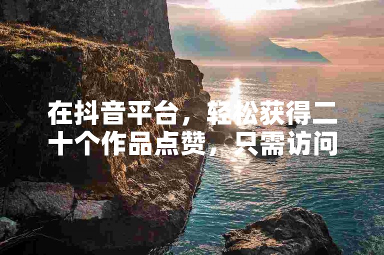 在抖音平台，轻松获得二十个作品点赞，只需访问我们的自助下单网站，享受俊誉带来的低价优质服务。