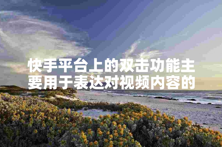 快手平台上的双击功能主要用于表达对视频内容的喜爱和支持。