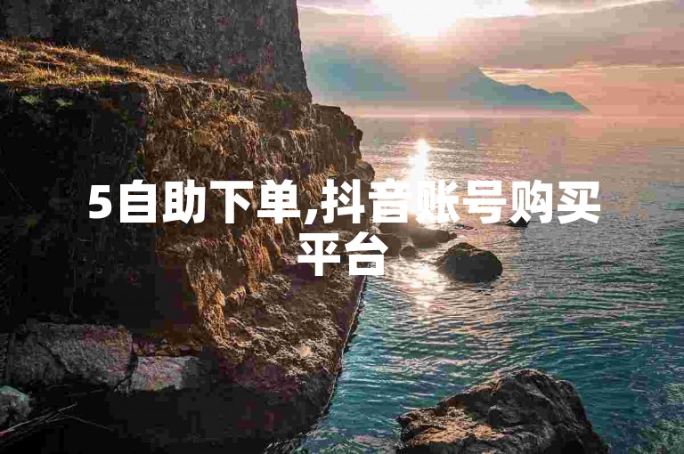 5自助下单,抖音账号购买平台