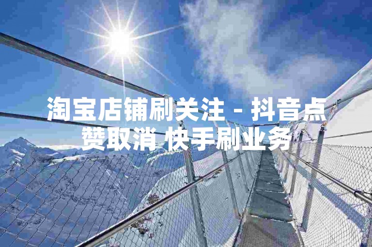 淘宝店铺刷关注 - 抖音点赞取消 快手刷业务