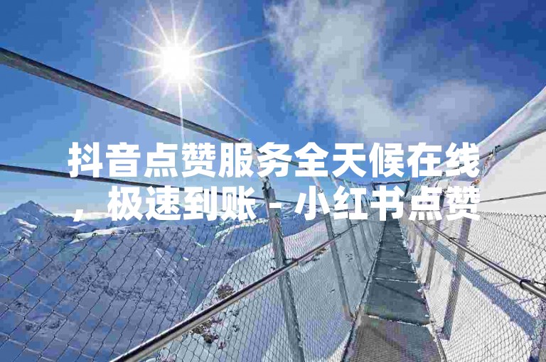 抖音点赞服务全天候在线，极速到账 - 小红书点赞自助系统，快手24小时业务平台低价高效。