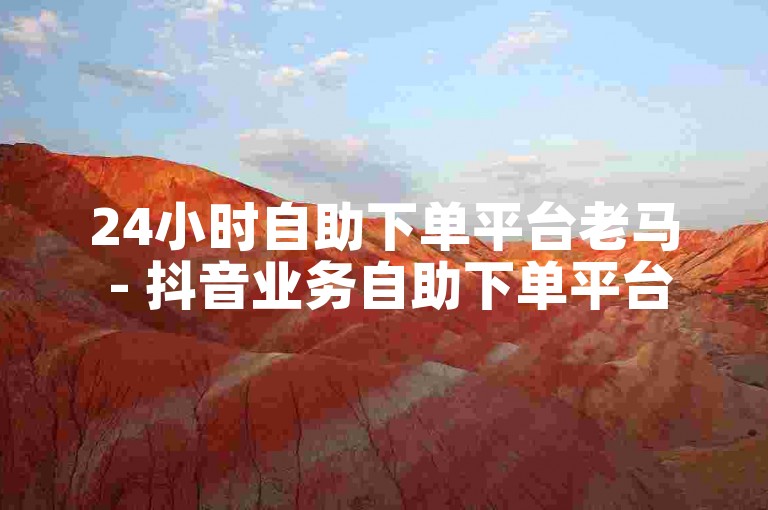 24小时自助下单平台老马 - 抖音业务自助下单平台是否全天候在线？