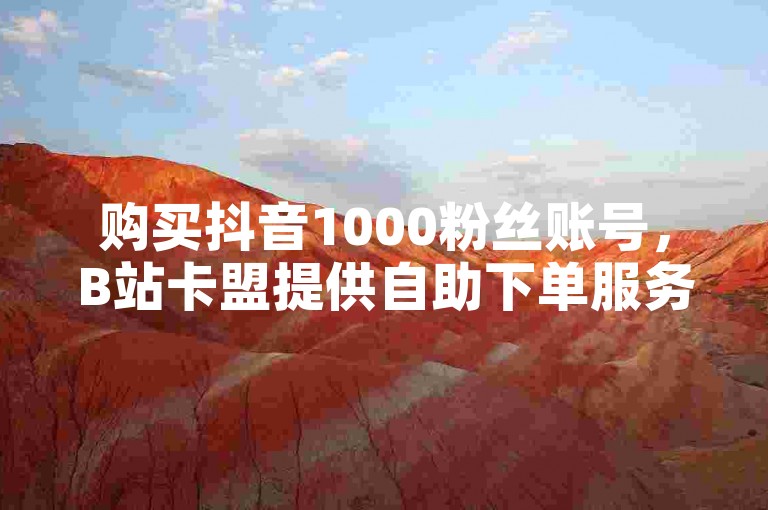 购买抖音1000粉丝账号，B站卡盟提供自助下单服务。