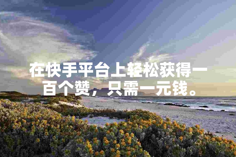 在快手平台上轻松获得一百个赞，只需一元钱。