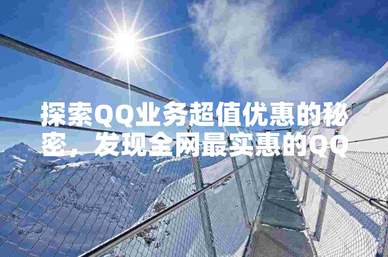 探索QQ业务超值优惠的秘密，发现全网最实惠的QQ服务套餐，2025年必备攻略！