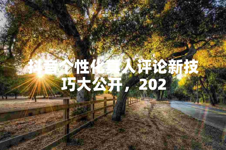 抖音个性化真人评论新技巧大公开，2025年必备的抖音自定义真人评论攻略！