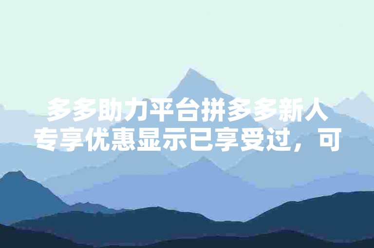 多多助力平台拼多多新人专享优惠显示已享受过，可能是系统错误或账号异常导致的。