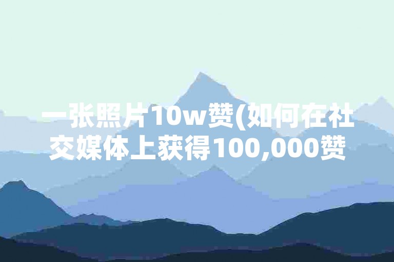 一张照片10w赞(如何在社交媒体上获得100,000赞？)