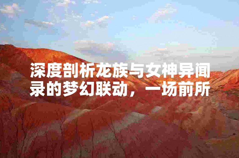 深度剖析龙族与女神异闻录的梦幻联动，一场前所未有的角色盛宴即将开启！
