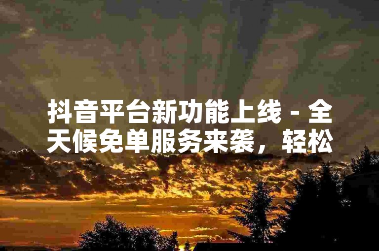 抖音平台新功能上线 - 全天候免单服务来袭，轻松购物无烦恼！