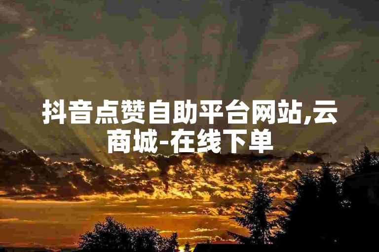 抖音点赞自助平台网站,云商城-在线下单