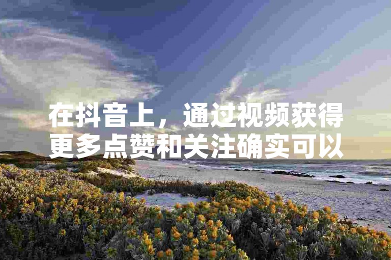 在抖音上，通过视频获得更多点赞和关注确实可以间接带来收益，但这需要创作者持续输出高质量内容并积累一定的粉丝基础。