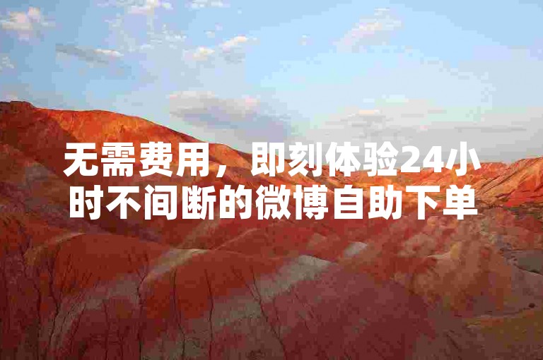 无需费用，即刻体验24小时不间断的微博自助下单服务。