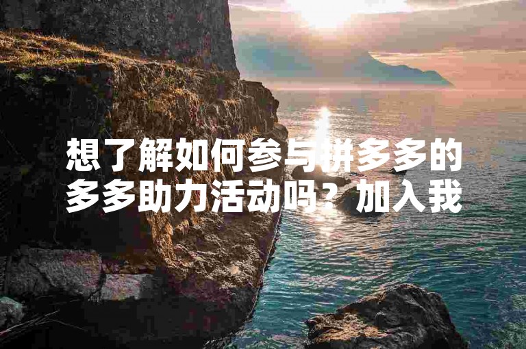 想了解如何参与拼多多的多多助力活动吗？加入我们的互助群聊，一起享受团购的乐趣吧！