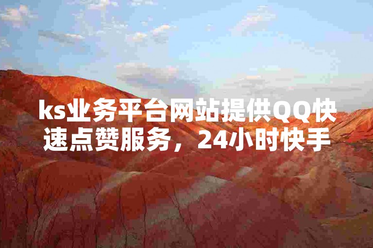ks业务平台网站提供QQ快速点赞服务，24小时快手点赞价格实惠，每个赞仅需几分钱。