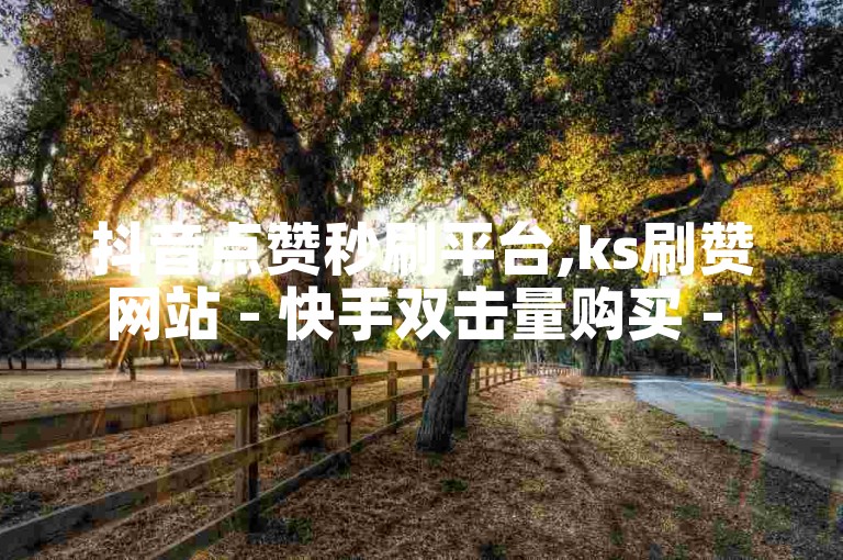 抖音点赞秒刷平台,ks刷赞网站 - 快手双击量购买 - 全网最便宜的业务探索无界