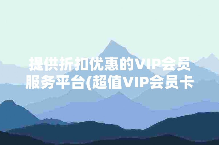提供折扣优惠的VIP会员服务平台(超值VIP会员卡发行网站)