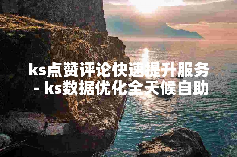 ks点赞评论快速提升服务 - ks数据优化全天候自助平台。