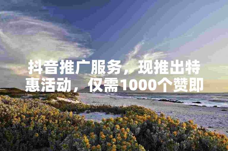 抖音推广服务，现推出特惠活动，仅需1000个赞即可启动您的订单。