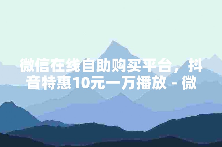 微信在线自助购买平台，抖音特惠10元一万播放 - 微博点赞自助服务 - 轻松提升微博阅读量。