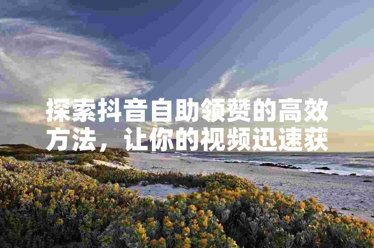 探索抖音自助领赞的高效方法，让你的视频迅速获得关注。