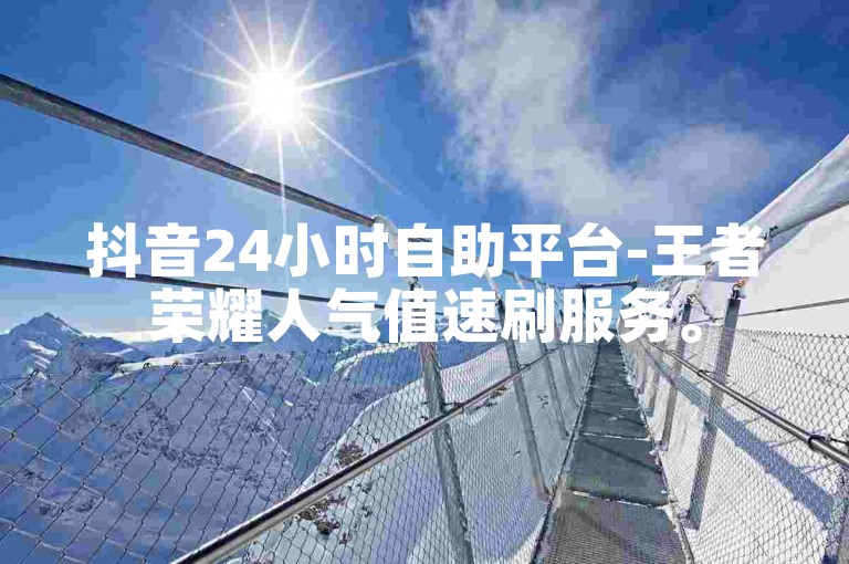 抖音24小时自助平台-王者荣耀人气值速刷服务。
