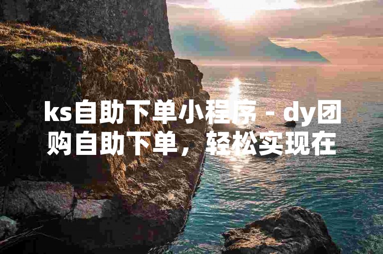 ks自助下单小程序 - dy团购自助下单，轻松实现在线购物。