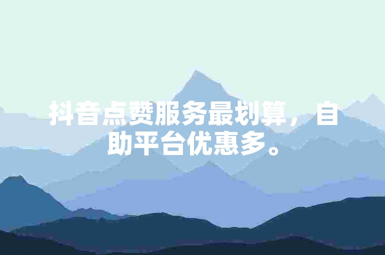 抖音点赞服务最划算，自助平台优惠多。