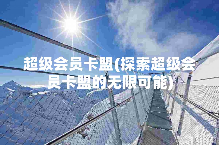 超级会员卡盟(探索超级会员卡盟的无限可能)