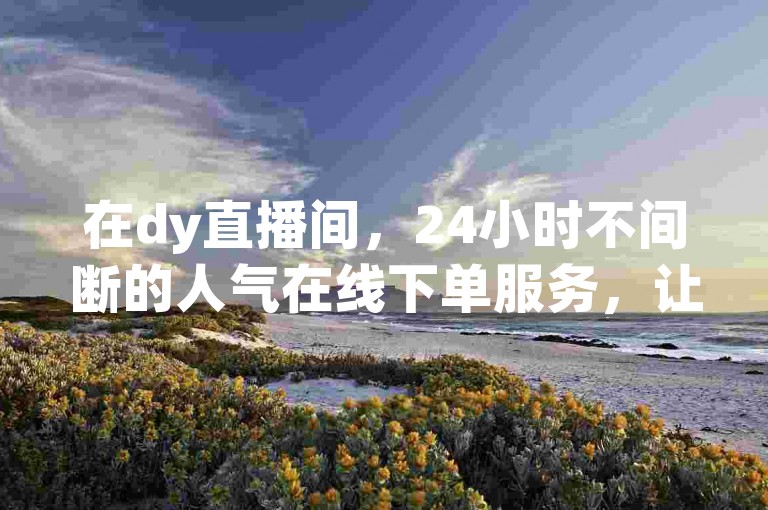 在dy直播间，24小时不间断的人气在线下单服务，让您随时随地都能轻松下单。