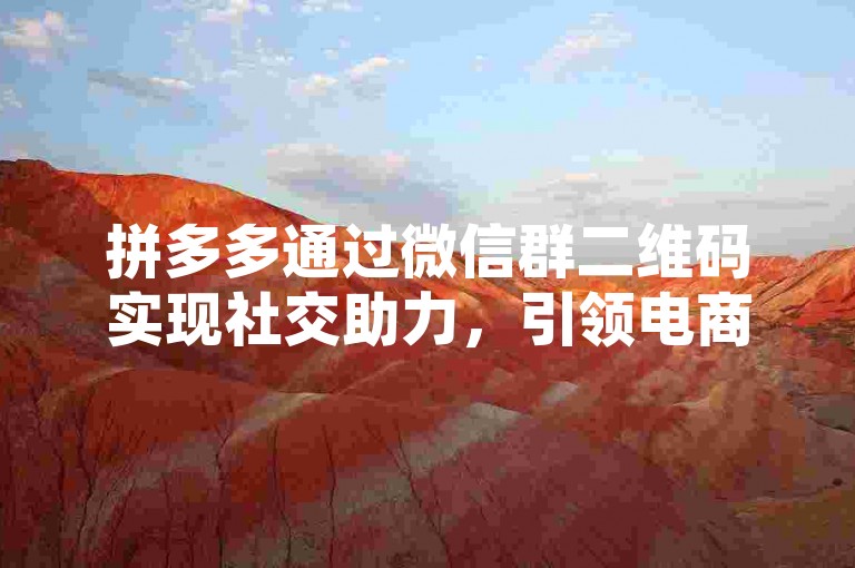 拼多多通过微信群二维码实现社交助力，引领电商新风尚。