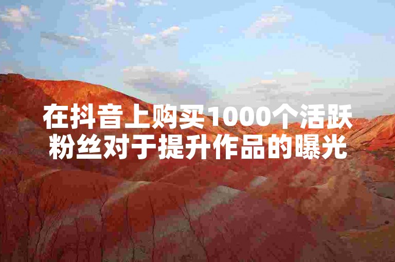 在抖音上购买1000个活跃粉丝对于提升作品的曝光度和获得更多点赞确实有帮助。
