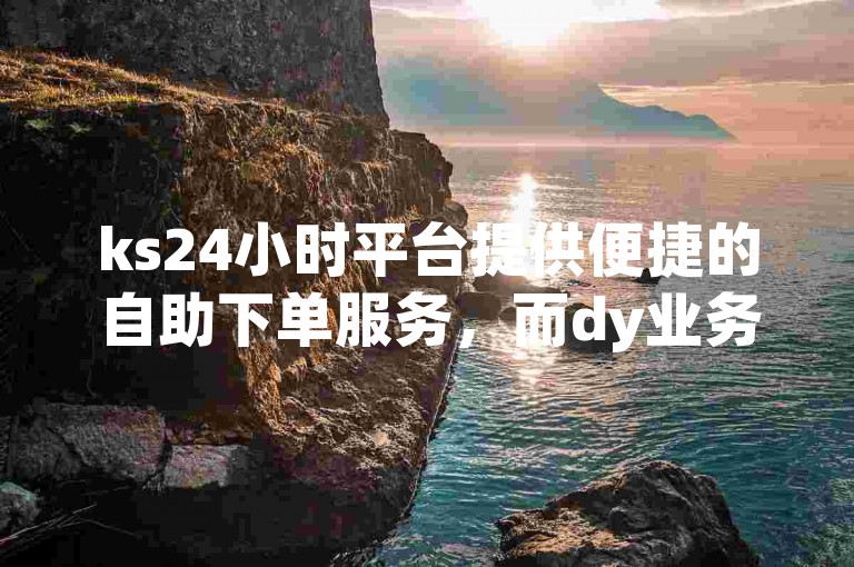 ks24小时平台提供便捷的自助下单服务，而dy业务则是一个免费的自助下单平台，两者共同为用户提供了高效的服务体验。