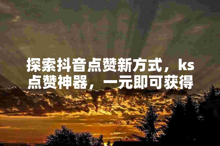 探索抖音点赞新方式，ks点赞神器，一元即可获得1000赞，快速提升人气。