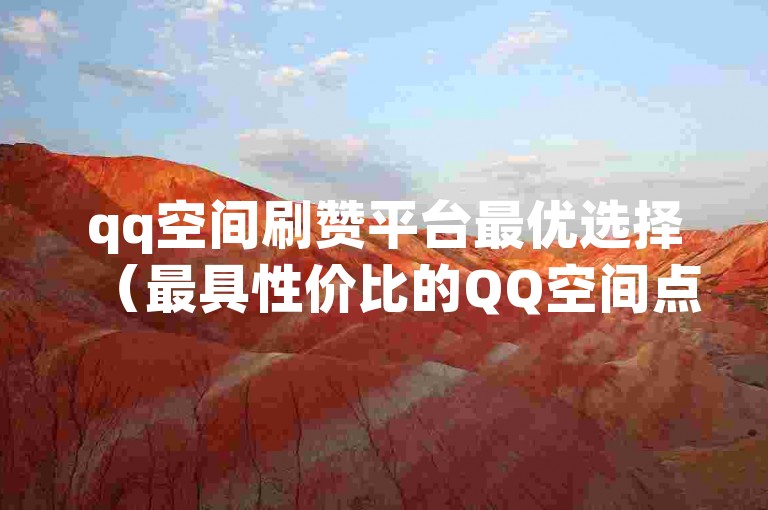 qq空间刷赞平台最优选择(最具性价比的QQ空间点赞服务)