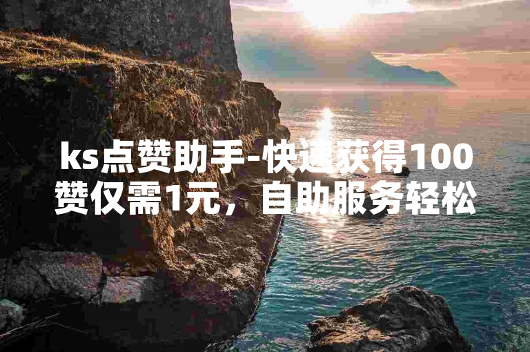 ks点赞助手-快速获得100赞仅需1元，自助服务轻松下单。