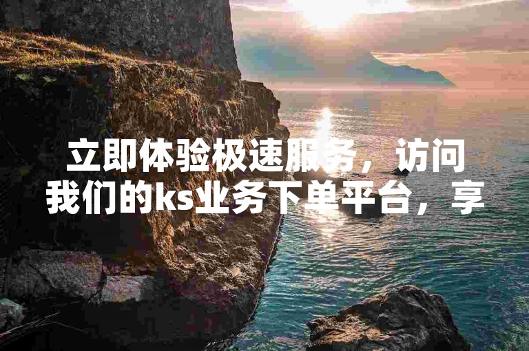 立即体验极速服务，访问我们的ks业务下单平台，享受快赞自助下单的便捷与秒到账的承诺。