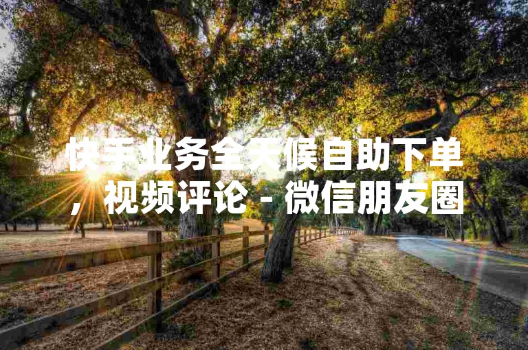 快手业务全天候自助下单，视频评论 - 微信朋友圈点赞平台 - dy直播人气24小时服务。