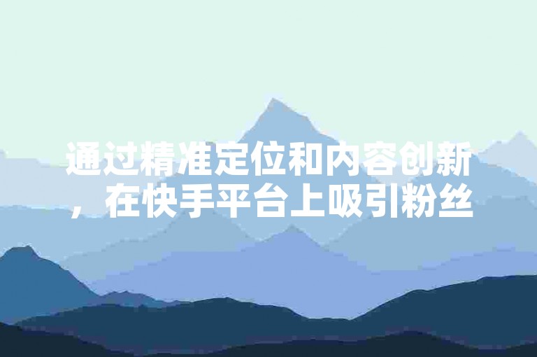 通过精准定位和内容创新，在快手平台上吸引粉丝关注，进而利用广告合作、直播带货等方式实现流量的有效变现。