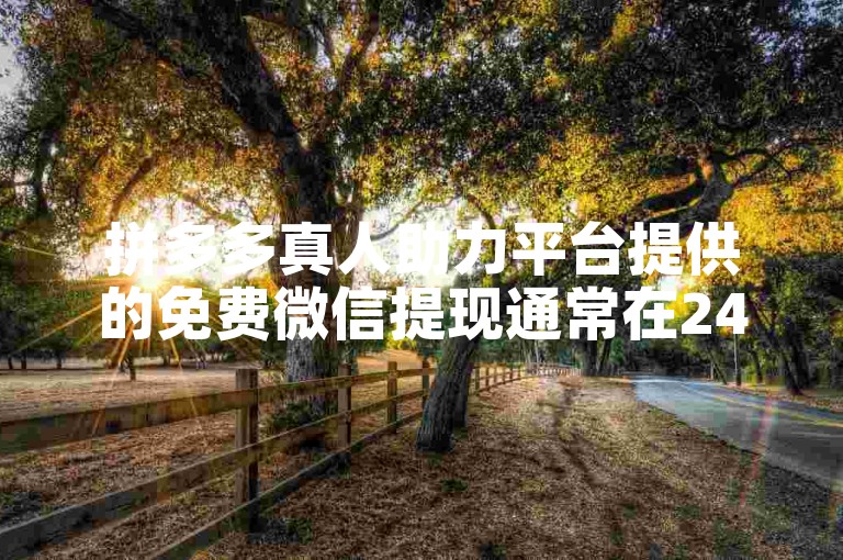 拼多多真人助力平台提供的免费微信提现通常在24小时内到账。