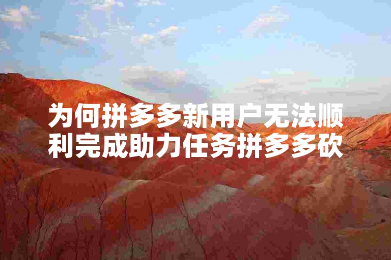 为何拼多多新用户无法顺利完成助力任务拼多多砍价平台？