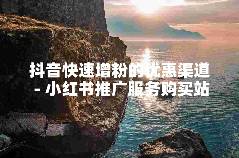 抖音快速增粉的优惠渠道 - 小红书推广服务购买站点。