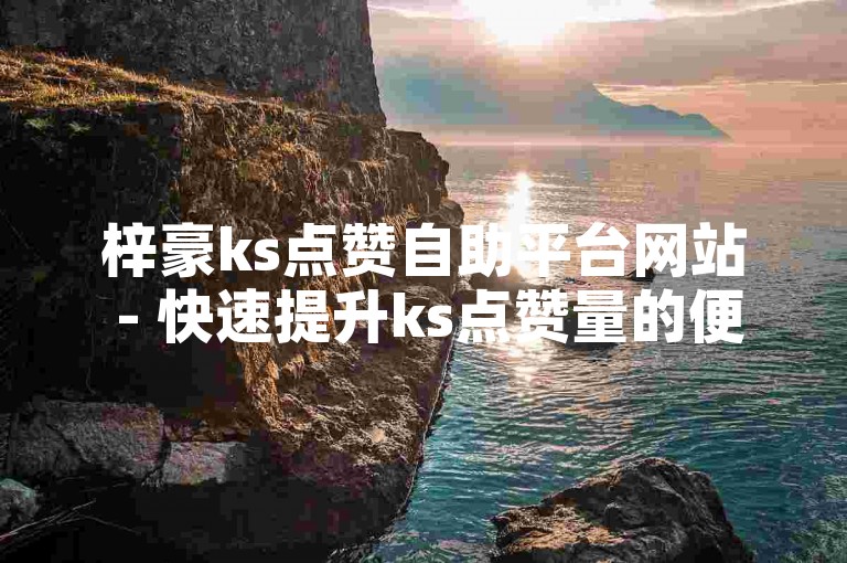 梓豪ks点赞自助平台网站 - 快速提升ks点赞量的便捷服务网站。