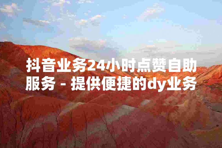 抖音业务24小时点赞自助服务 - 提供便捷的dy业务自助下单平台，价格实惠。
